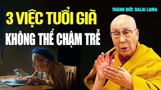 3 việc tuổi già không thể chậm trễ _Thánh Đức Đạt Lai Lạt Ma.