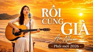 🎵 RỒI CŨNG GIÀ | An Nhiên | Tuyệt phẩm Cực Hay Về Kiếp Người Và Thời Gian | Official MV 2026 🎵 